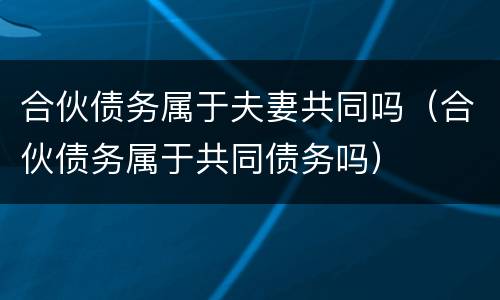 合伙债务属于夫妻共同吗（合伙债务属于共同债务吗）