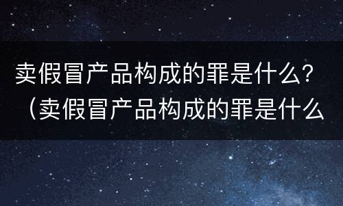 卖假冒产品构成的罪是什么？（卖假冒产品构成的罪是什么行为）