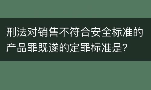 刑法对销售不符合安全标准的产品罪既遂的定罪标准是？