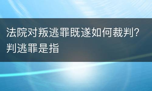法院对叛逃罪既遂如何裁判? 判逃罪是指