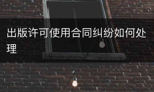 出版许可使用合同纠纷如何处理