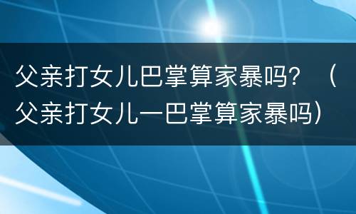 父亲打女儿巴掌算家暴吗？（父亲打女儿一巴掌算家暴吗）
