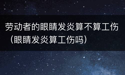 劳动者的眼睛发炎算不算工伤（眼睛发炎算工伤吗）