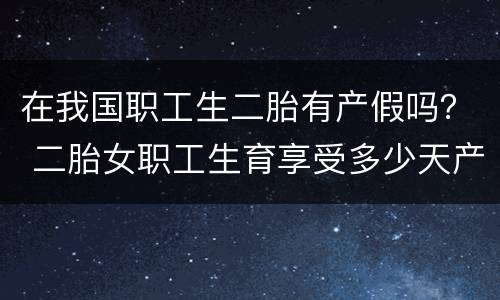 在我国职工生二胎有产假吗？ 二胎女职工生育享受多少天产假