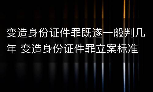 变造身份证件罪既遂一般判几年 变造身份证件罪立案标准