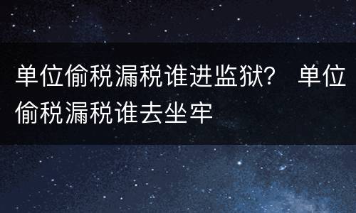 单位偷税漏税谁进监狱？ 单位偷税漏税谁去坐牢