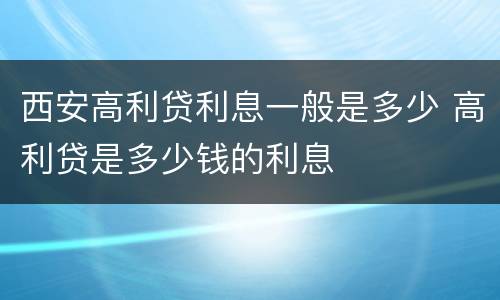 西安高利贷利息一般是多少 高利贷是多少钱的利息