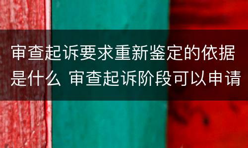 审查起诉要求重新鉴定的依据是什么 审查起诉阶段可以申请重新鉴定