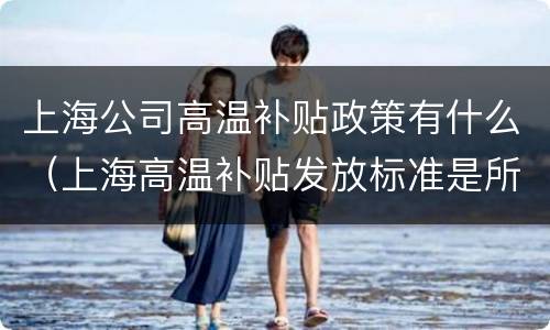 上海公司高温补贴政策有什么（上海高温补贴发放标准是所有人吗）