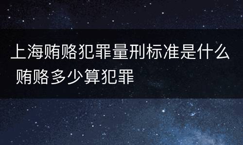 上海贿赂犯罪量刑标准是什么 贿赂多少算犯罪