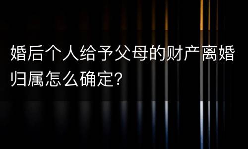 婚后个人给予父母的财产离婚归属怎么确定？