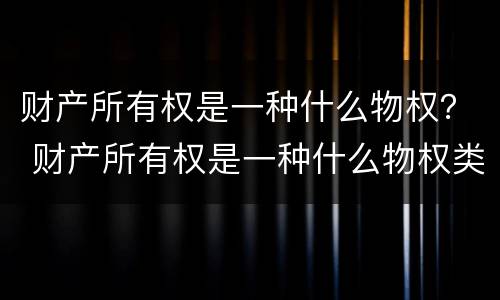 财产所有权是一种什么物权？ 财产所有权是一种什么物权类型