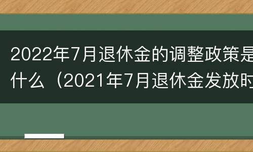 2022年7月退休金的调整政策是什么（2021年7月退休金发放时间）