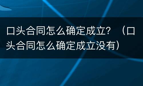 口头合同怎么确定成立？（口头合同怎么确定成立没有）