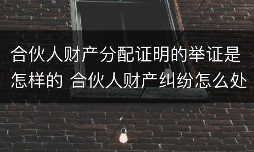 合伙人财产分配证明的举证是怎样的 合伙人财产纠纷怎么处理