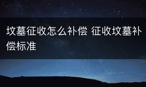 坟墓征收怎么补偿 征收坟墓补偿标准
