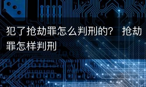 犯了抢劫罪怎么判刑的？ 抢劫罪怎样判刑
