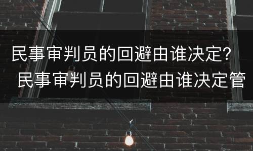 民事审判员的回避由谁决定？ 民事审判员的回避由谁决定管辖