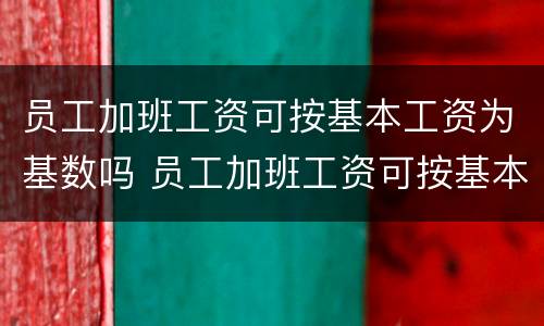 员工加班工资可按基本工资为基数吗 员工加班工资可按基本工资为基数吗对吗