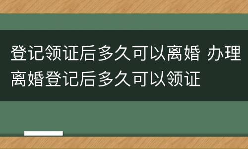 登记领证后多久可以离婚 办理离婚登记后多久可以领证