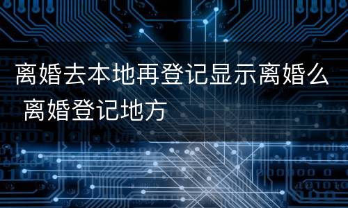 离婚去本地再登记显示离婚么 离婚登记地方