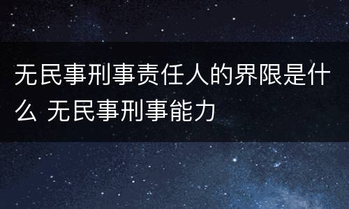 无民事刑事责任人的界限是什么 无民事刑事能力