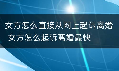 女方怎么直接从网上起诉离婚 女方怎么起诉离婚最快