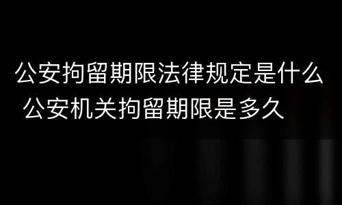 公安拘留期限法律规定是什么 公安机关拘留期限是多久