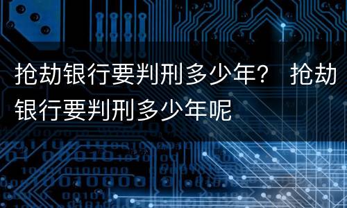 抢劫银行要判刑多少年？ 抢劫银行要判刑多少年呢