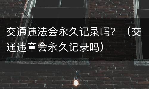 交通违法会永久记录吗？（交通违章会永久记录吗）