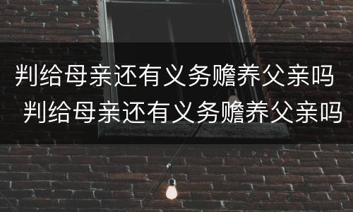 判给母亲还有义务赡养父亲吗 判给母亲还有义务赡养父亲吗怎么办