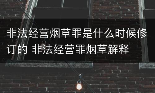 非法经营烟草罪是什么时候修订的 非法经营罪烟草解释