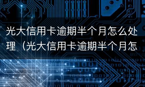光大信用卡逾期半个月怎么处理（光大信用卡逾期半个月怎么处理的）