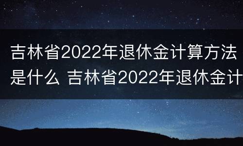 吉林省2022年退休金计算方法是什么 吉林省2022年退休金计算方法是什么呀