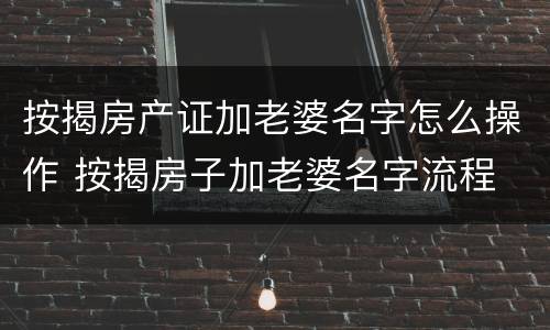 按揭房产证加老婆名字怎么操作 按揭房子加老婆名字流程