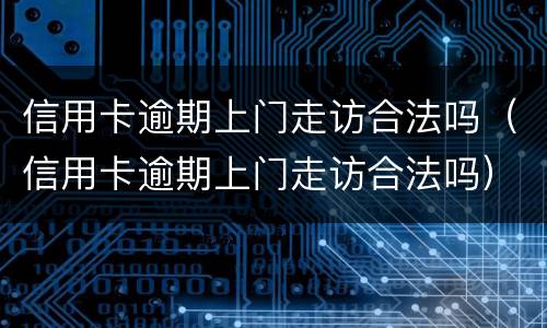 信用卡逾期上门走访合法吗（信用卡逾期上门走访合法吗）