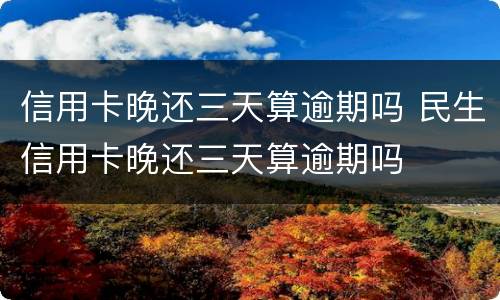 信用卡晚还三天算逾期吗 民生信用卡晚还三天算逾期吗