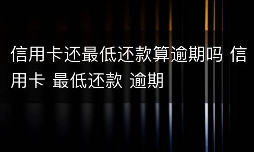 信用卡还最低还款算逾期吗 信用卡 最低还款 逾期