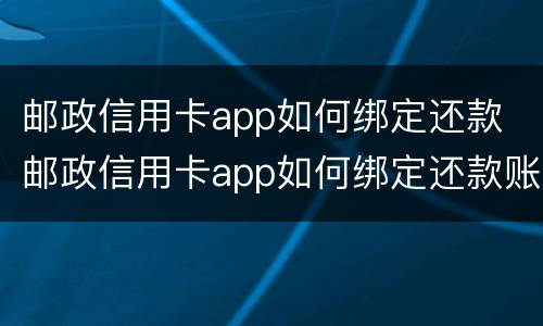 邮政信用卡app如何绑定还款 邮政信用卡app如何绑定还款账户