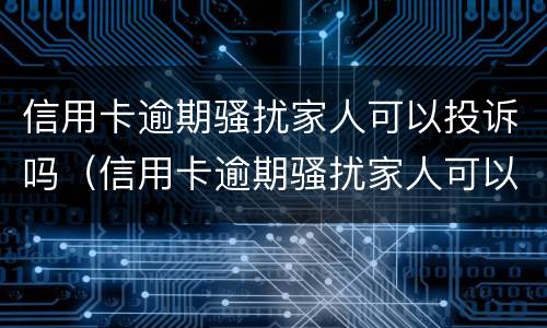 信用卡逾期骚扰家人可以投诉吗（信用卡逾期骚扰家人可以投诉吗）