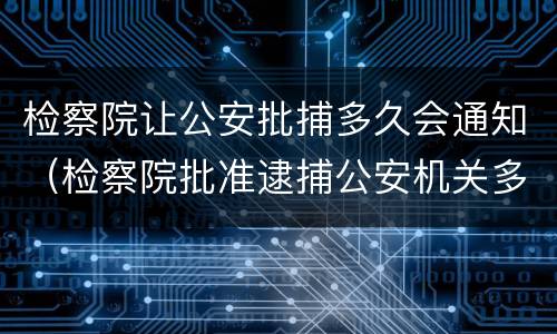 检察院让公安批捕多久会通知（检察院批准逮捕公安机关多久宣布）