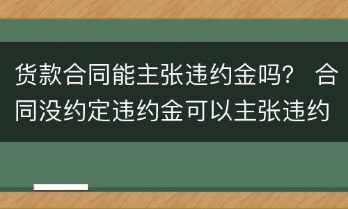 货款合同能主张违约金吗？ 合同没约定违约金可以主张违约金吗