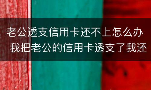 老公透支信用卡还不上怎么办 我把老公的信用卡透支了我还不上怎么办