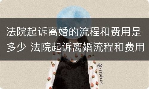 法院起诉离婚的流程和费用是多少 法院起诉离婚流程和费用要多少钱
