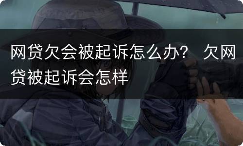 网贷欠会被起诉怎么办？ 欠网贷被起诉会怎样