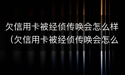 欠信用卡被经侦传唤会怎么样（欠信用卡被经侦传唤会怎么样吗）