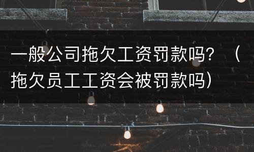 一般公司拖欠工资罚款吗？（拖欠员工工资会被罚款吗）