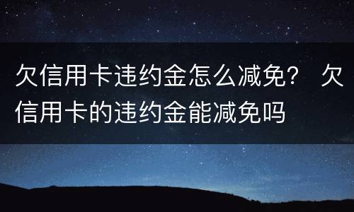 欠信用卡违约金怎么减免？ 欠信用卡的违约金能减免吗