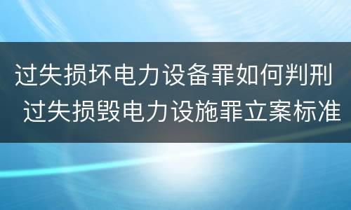 过失损坏电力设备罪如何判刑 过失损毁电力设施罪立案标准
