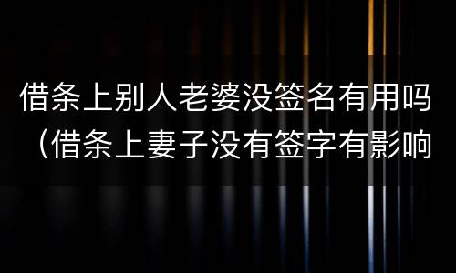借条上别人老婆没签名有用吗（借条上妻子没有签字有影响吗?）